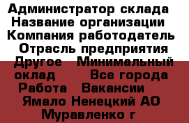 Администратор склада › Название организации ­ Компания-работодатель › Отрасль предприятия ­ Другое › Минимальный оклад ­ 1 - Все города Работа » Вакансии   . Ямало-Ненецкий АО,Муравленко г.